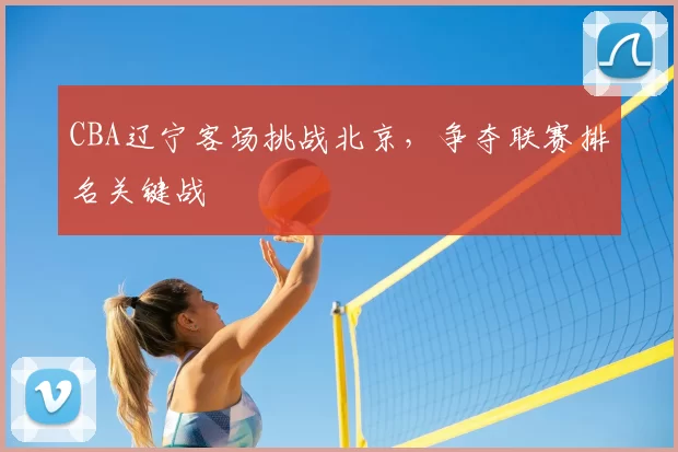 CBA辽宁客场挑战北京,争夺联赛排名关键战