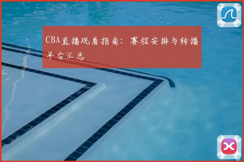 CBA直播观看指南:赛程安排与转播平台汇总