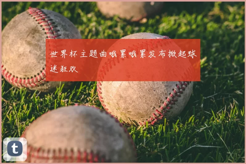 世界杯主题曲哦累哦累发布掀起球迷狂欢