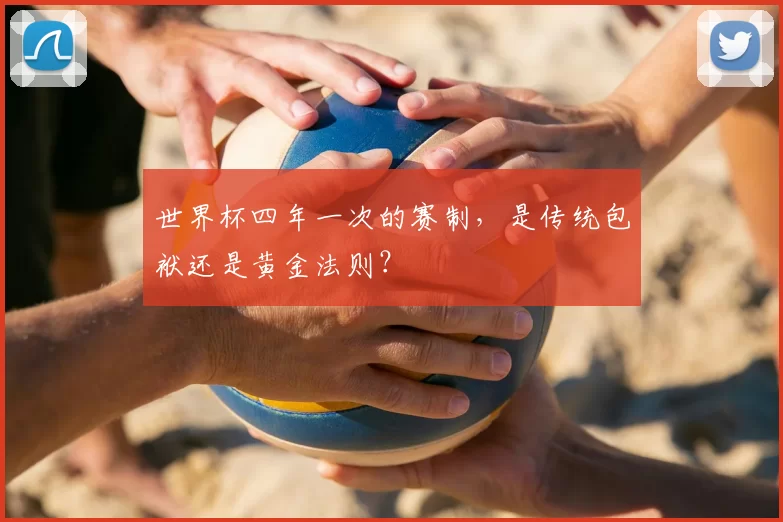 世界杯四年一次的赛制，是传统包袱还是黄金法则？