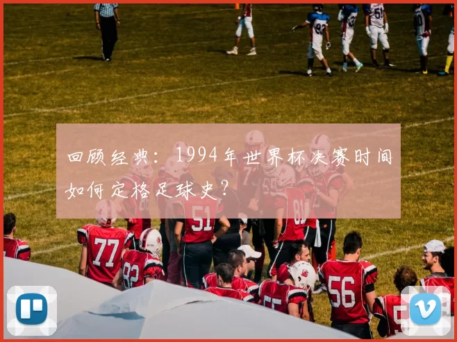 回顾经典:1994年世界杯决赛时间如何定格足球史?