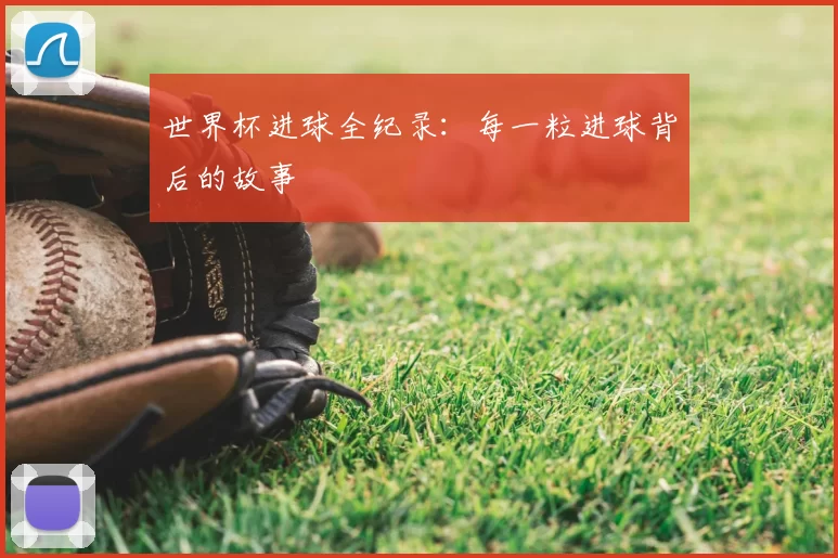 世界杯进球全纪录:每一粒进球背后的故事