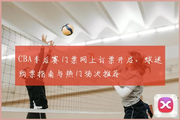 CBA季后赛门票网上订票开启，球迷购票指南与热门场次推荐