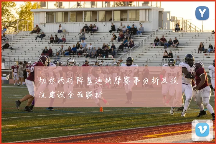 切尔西对阵基迪纳摩赛事分析及投注建议全面解析