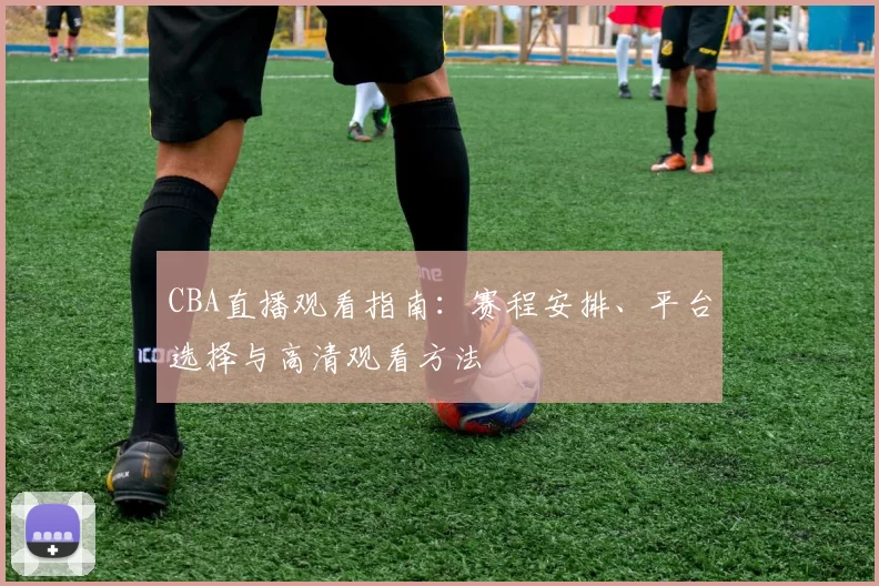 CBA直播观看指南:赛程安排、平台选择与高清观看方法