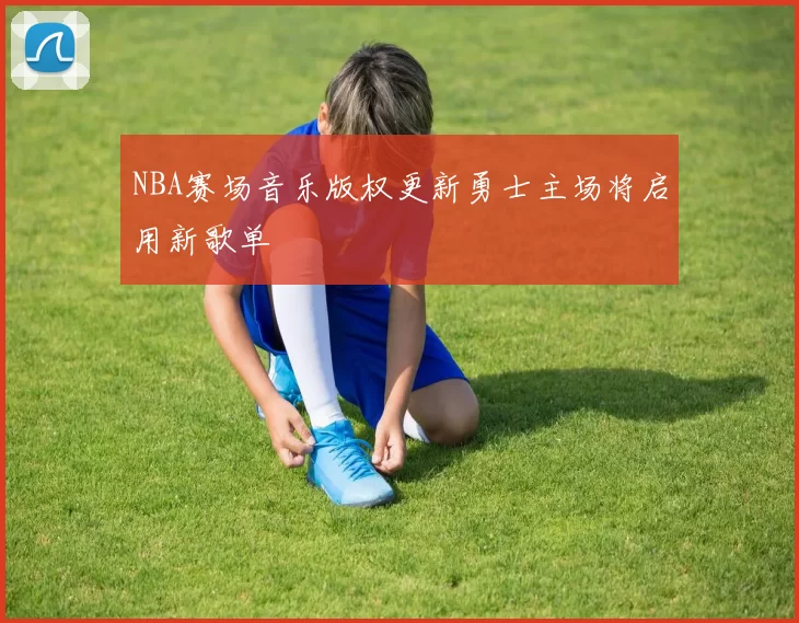 NBA赛场音乐版权更新勇士主场将启用新歌单