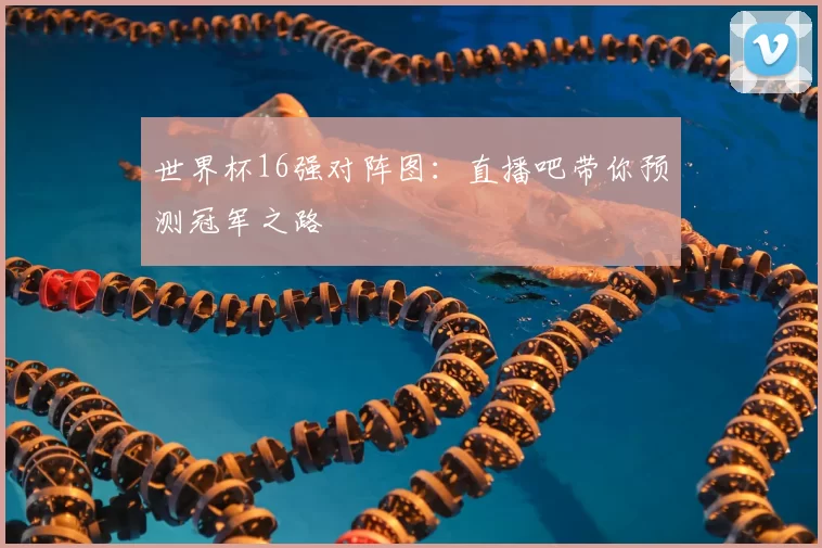 世界杯16强对阵图：直播吧带你预测冠军之路