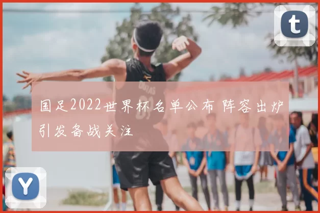 国足2022世界杯名单公布 阵容出炉引发备战关注