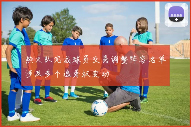 热火队完成球员交易调整阵容名单涉及多个选秀权变动
