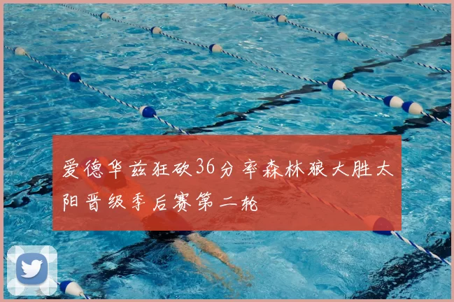 爱德华兹狂砍36分率森林狼大胜太阳晋级季后赛第二轮
