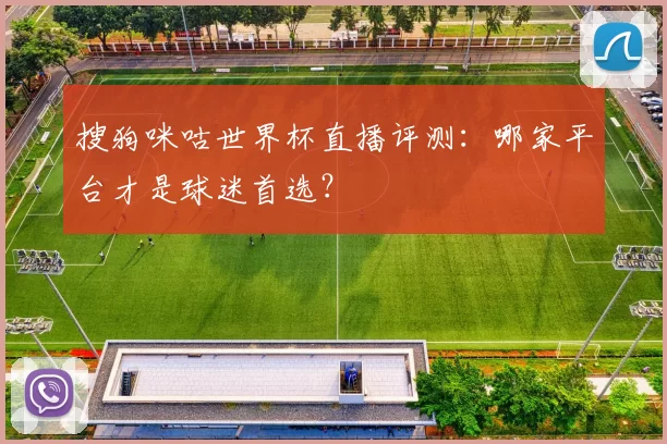搜狗咪咕世界杯直播评测：哪家平台才是球迷首选？