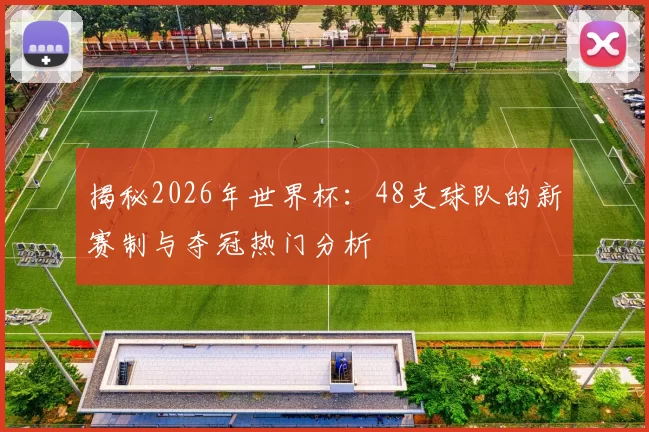 揭秘2026年世界杯:48支球队的新赛制与夺冠热门分析