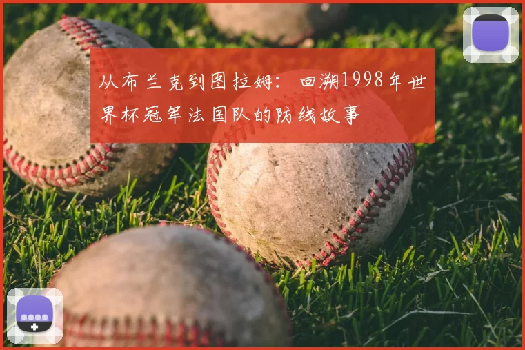 从布兰克到图拉姆：回溯1998年世界杯冠军法国队的防线故事