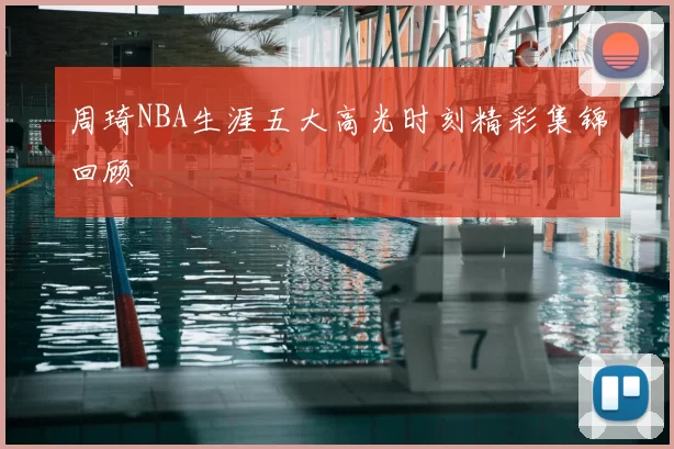 周琦NBA生涯五大高光时刻精彩集锦回顾
