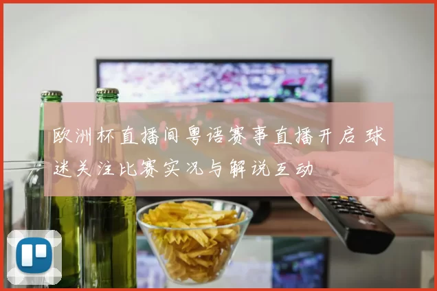 欧洲杯直播间粤语赛事直播开启 球迷关注比赛实况与解说互动