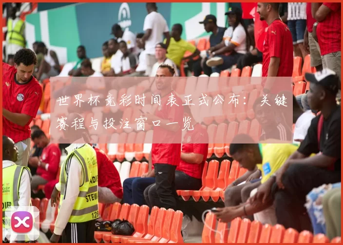 世界杯竞彩时间表正式公布：关键赛程与投注窗口一览