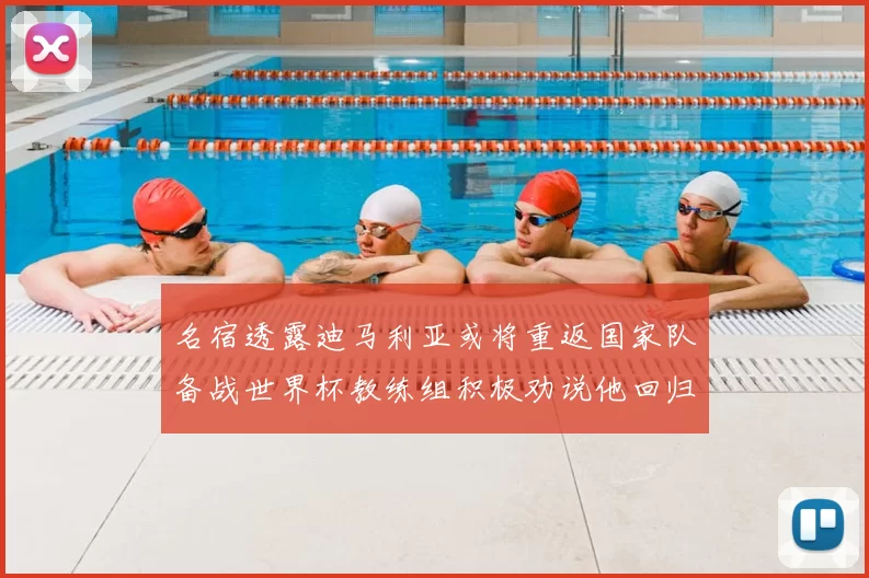 名宿透露迪马利亚或将重返国家队备战世界杯教练组积极劝说他回归