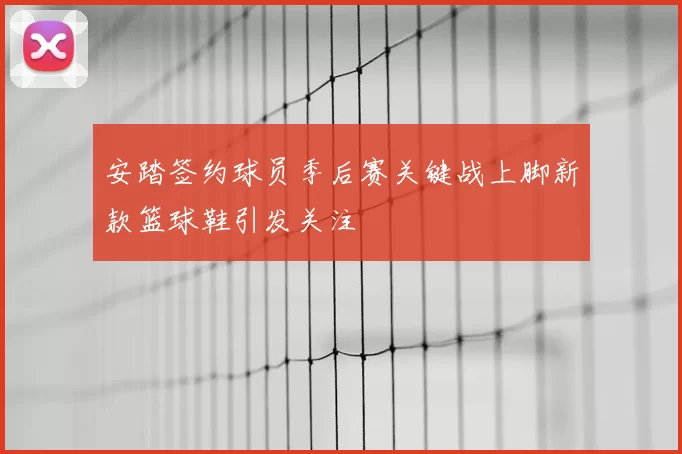 安踏签约球员季后赛关键战上脚新款篮球鞋引发关注