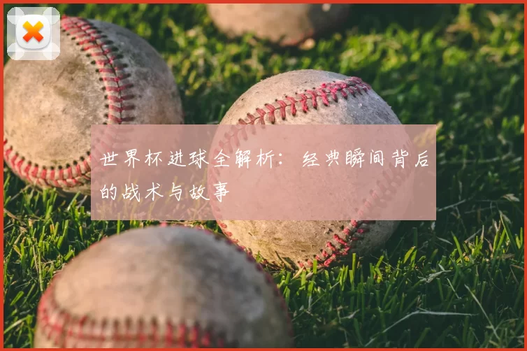 世界杯进球全解析：经典瞬间背后的战术与故事