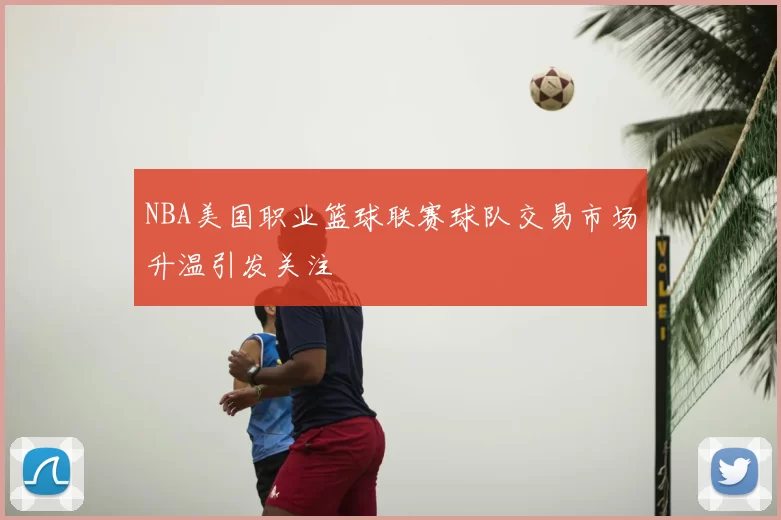 NBA美国职业篮球联赛球队交易市场升温引发关注