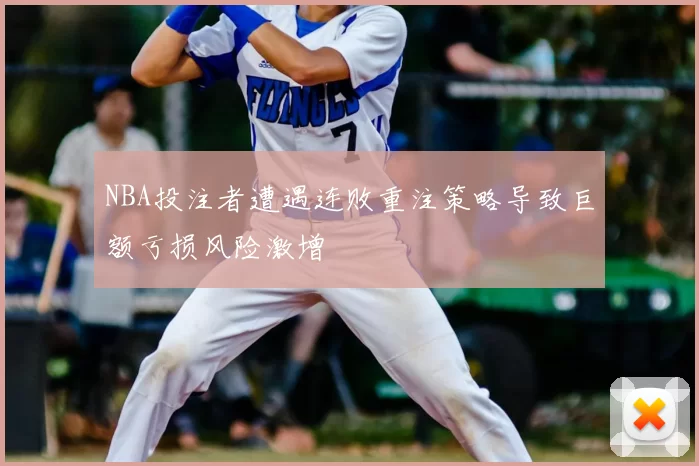 NBA投注者遭遇连败重注策略导致巨额亏损风险激增