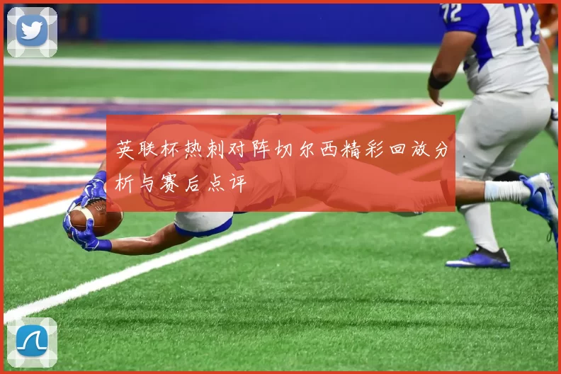 英联杯热刺对阵切尔西精彩回放分析与赛后点评