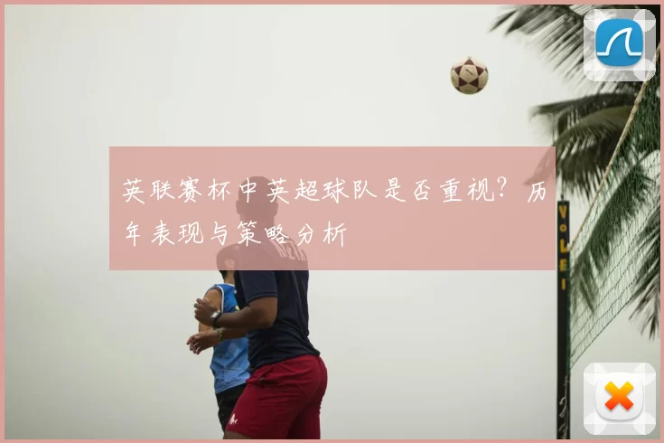 英联赛杯中英超球队是否重视？历年表现与策略分析