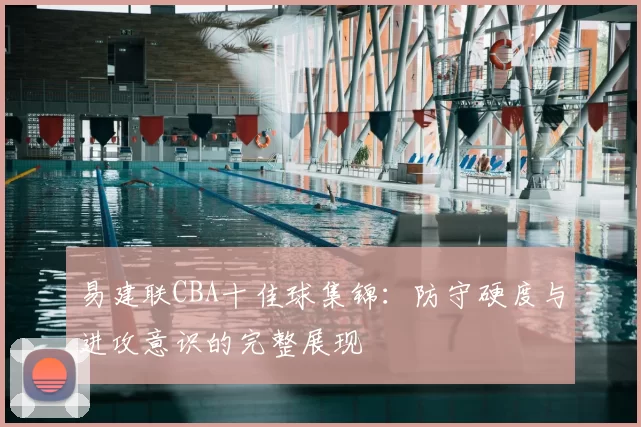 易建联CBA十佳球集锦：防守硬度与进攻意识的完整展现