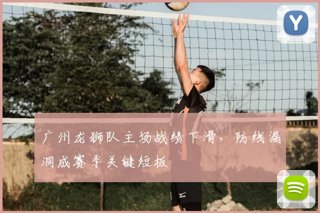 广州龙狮队主场战绩下滑，防线漏洞成赛季关键短板